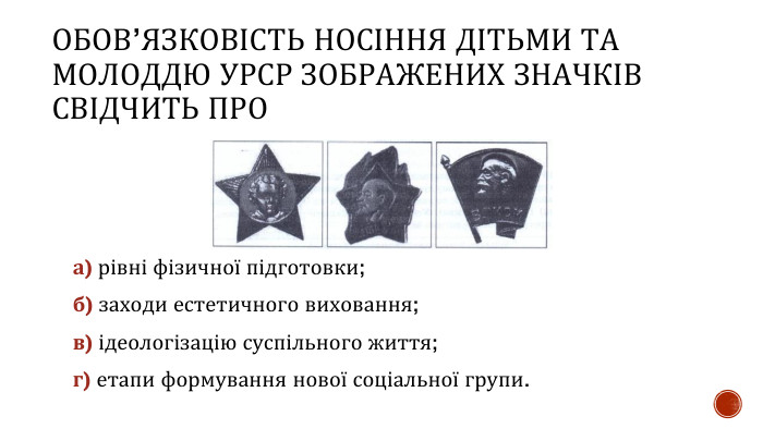 ОБОВ’ЯЗКОВІСТЬ НОСІННЯ ДІТЬМИ ТА МОЛОДДЮ УРСР ЗОБРАЖЕНИХ ЗНАЧКІВ СВІДЧИТЬ ПРОа) рівні фізичної підготовки; б) заходи естетичного виховання; в) ідеологізацію суспільного життя;г) етапи формування нової соціальної групи.