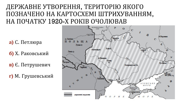 ДЕРЖАВНЕ УТВОРЕННЯ, ТЕРИТОРІЮ ЯКОГО ПОЗНАЧЕНО НА КАРТОСХЕМІ ШТРИХУВАННЯМ, НА ПОЧАТКУ 1920-Х РОКІВ ОЧОЛЮВАВа) С. Петлюраб) Х. Раковськийв) Є. Петрушевичг) М. Грушевський