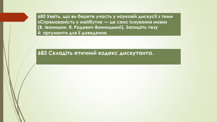{00 A15 C55-8517-42 AA-B614-E9 B94910 E393}680 Уявіть, що ви берете участь у науковій дискусії з теми «Спрямованість у майбутнє — це сенс існування мови» (В. Іванишин, Я. Радевич-Винницький). Запишіть тезу й  аргументи для її доведення.{00 A15 C55-8517-42 AA-B614-E9 B94910 E393}683 Складіть етичний кодекс дискутанта. 