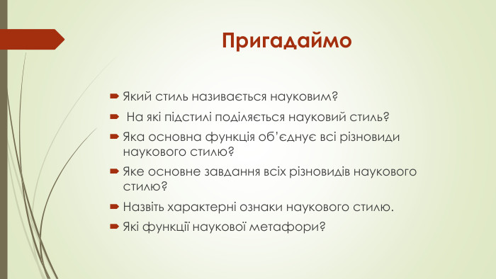 Пригадаймо. Який стиль називається науковим? На які підстилі поділяється науковий стиль?Яка основна функція об’єднує всі різновиди наукового стилю?Яке основне завдання всіх різновидів наукового стилю?Назвіть характерні ознаки наукового стилю. Які функції наукової метафори?
