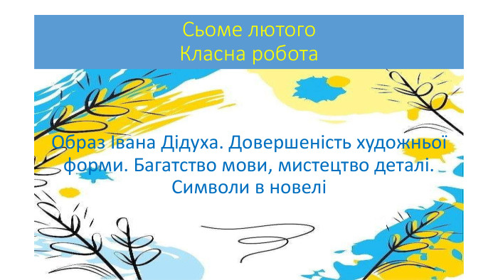 Сьоме лютого. Класна робота. Образ Івана Дідуха. Довершеність художньої форми. Багатство мови, мистецтво деталі. Символи в новелі