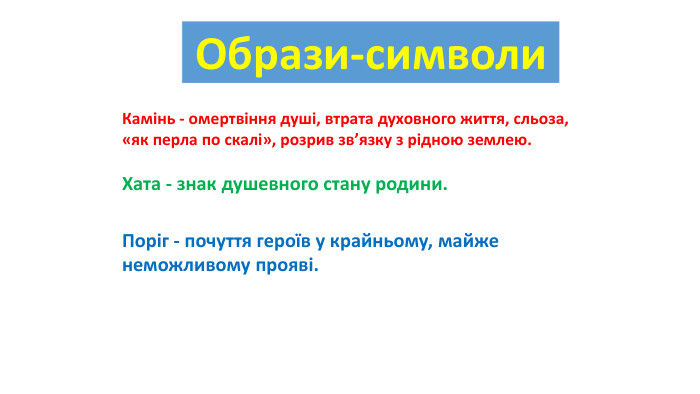 {5 C22544 A-7 EE6-4342-B048-85 BDC9 FD1 C3 A}Образи-символи{5 C22544 A-7 EE6-4342-B048-85 BDC9 FD1 C3 A}Камінь - омертвіння душі, втрата духовного життя, сльоза, «як перла по скалі», розрив зв’язку з рідною землею.{5 C22544 A-7 EE6-4342-B048-85 BDC9 FD1 C3 A}Хата - знак душевного стану родини.{5 C22544 A-7 EE6-4342-B048-85 BDC9 FD1 C3 A}Поріг - почуття героїв у крайньому, майже неможливому прояві.
