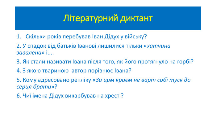 Літературний диктант. Скільки років перебував Іван Дідух у війську?2. У спадок від батьків Іванові лишилися тільки «хатчина завалена» і....3. Як стали називати Івана після того, як його протягнуло на горбі?4. З якою твариною автор порівнює Івана?5. Кому адресовано репліку «За цим краєм не варт собі туск до серця брати»?6. Чиї імена Дідух викарбував на хресті?