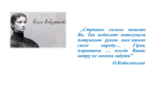  „Страшно сильно пишете Ви. Так якбисьте витесували потужною рукою пам`ятник свого народу… Гірка, пориваюча … поезія Ваша, котру не можна забути” О. Кобилянська