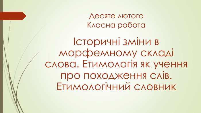Десяте лютого. Класна роботаІсторичні зміни в морфемному складі слова. Етимологія як учення про походження слів. Етимологічний словник