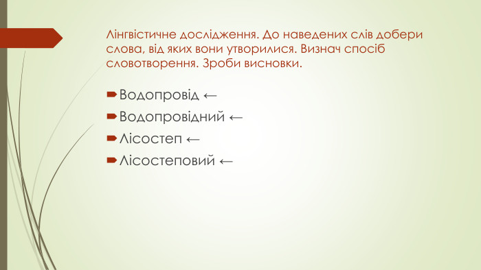 Лінгвістичне дослідження. До наведених слів добери слова, від яких вони утворилися. Визнач спосіб словотворення. Зроби висновки. Водопровід ← Водопровідний ← Лісостеп ← Лісостеповий ←
