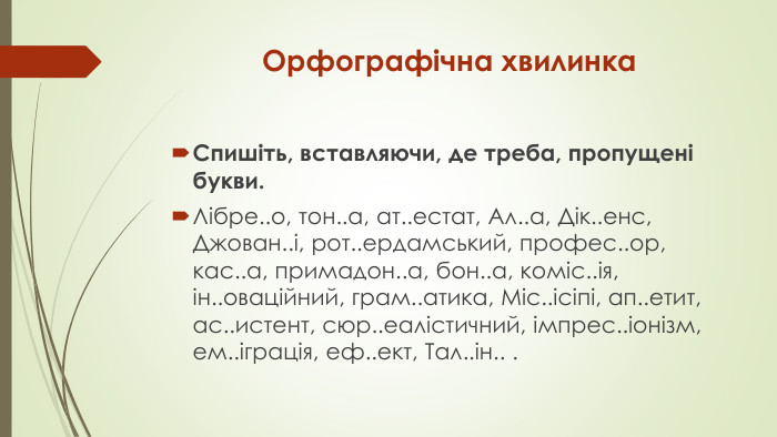 Орфографічна хвилинка. Спишіть, вставляючи, де треба, пропущені букви. Лібре..о, тон..а, ат..естат, Ал..а, Дік..енс, Джован..і, рот..ердамський, профес..ор, кас..а, примадон..а, бон..а, коміс..ія, ін..оваційний, грам..атика, Міс..ісіпі, ап..етит, ас..истент, сюр..еалістичний, імпрес..іонізм, ем..іграція, еф..ект, Тал..ін.. .