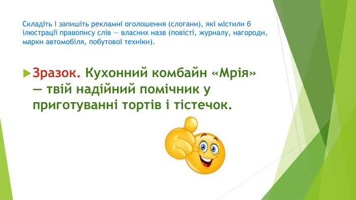 Складіть і запишіть рекламні оголошення (слогани), які містили б ілюстрації правопису слів — власних назв (повісті, журналу, нагороди, марки автомобіля, побутової техніки). Зразок. Кухонний комбайн «Мрія» — твій надійний помічник у приготуванні тортів і тістечок. 