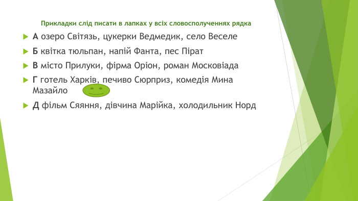 Прикладки слід писати в лапках у всіх словосполученнях рядка. А озеро Світязь, цукерки Ведмедик, село Веселе. Б квітка тюльпан, напій Фанта, пес Пірат. В місто Прилуки, фірма Оріон, роман Московіада. Г готель Харків, печиво Сюрприз, комедія Мина Мазайло. Д фільм Сяяння, дівчина Марійка, холодильник Норд