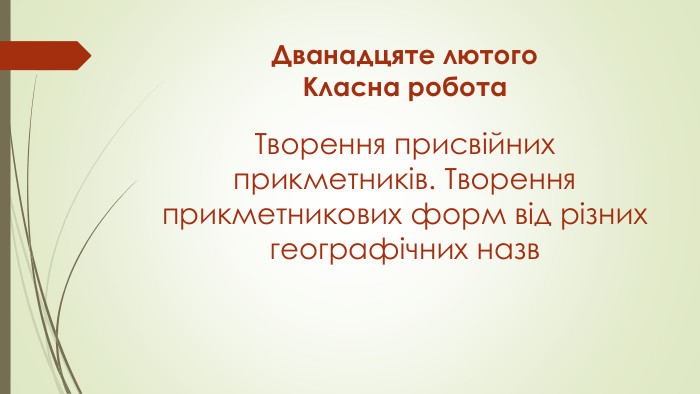 Дванадцяте лютого. Класна робота. Творення присвійних прикметників. Творення прикметникових форм від різних географічних назв