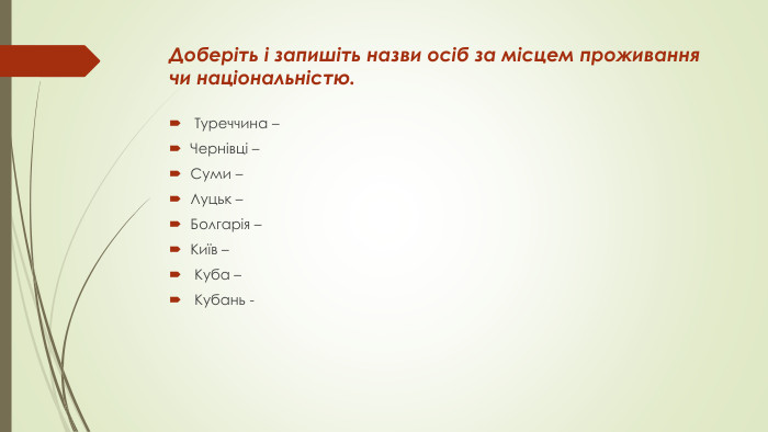 Доберіть і запишіть назви осіб за місцем проживання чи національністю. Туреччина –Чернівці – Суми – Луцьк – Болгарія –Київ – Куба – Кубань -