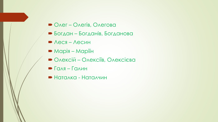 Олег – Олегів, Олегова. Богдан – Богданів, Богданова. Леся – Лесин. Марія – Маріїн. Олексій – Олексіїв, Олексієва. Галя – Галин. Наталка - Наталчин