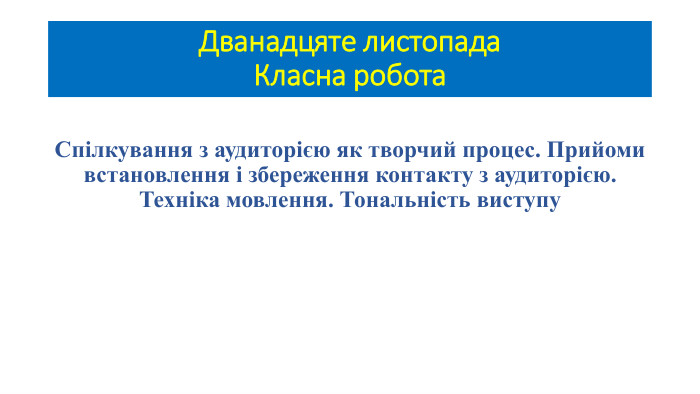 Дванадцяте листопада. Класна робота. Спілкування з аудиторією як творчий процес. Прийоми встановлення і збереження контакту з аудиторією. Техніка мовлення. Тональність виступу 