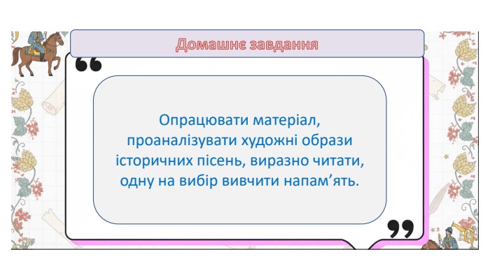 Домашнє завдання. Опрацювати матеріал, проаналізувати художні образи історичних пісень, виразно читати, одну на вибір вивчити напам’ять. 