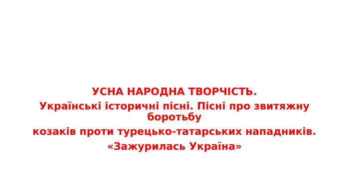 УСНА НАРОДНА ТВОРЧІСТЬ. Українські історичні пісні. Пісні про звитяжну боротьбукозаків проти турецько-татарських нападників.«Зажурилась Україна»