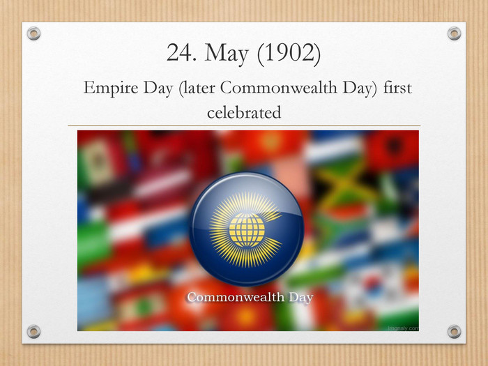 24. May (1902) Empire Day (later Commonwealth Day) first celebrated