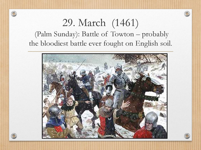 29. March (1461) (Palm Sunday): Battle of Towton – probably the bloodiest battle ever fought on English soil.