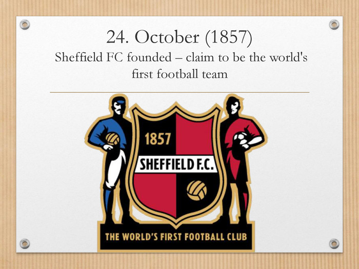 24. October (1857) Sheffield FC founded – claim to be the world's first football team