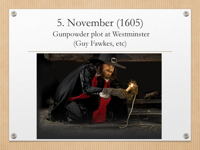 5. November (1605) Gunpowder plot at Westminster (Guy Fawkes, etc)
