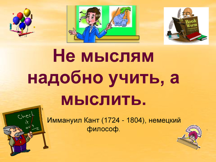 Не мыслям надобно учить, а мыслить.                 Иммануил Кант (1724 - 1804), немецкий философ. 