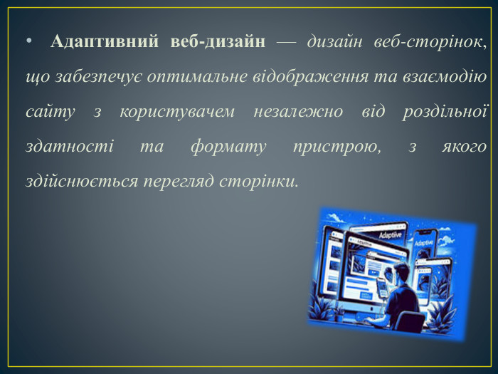 Адаптивний веб-дизайн — дизайн веб-сторінок, що забезпечує оптимальне відображення та взаємодію сайту з користувачем незалежно від роздільної здатності та формату пристрою, з якого здійснюється перегляд сторінки.