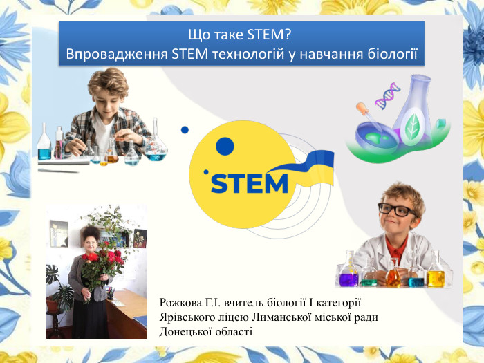 Що таке STEM? Впровадження STEM технологій у навчання біологіїРожкова Г.І. вчитель біології І категорії Ярівського ліцею Лиманської міської ради Донецької області 