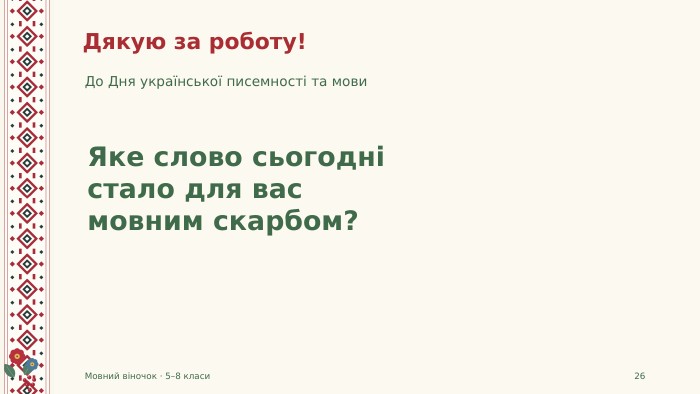 Дякую за роботу!До Дня української писемності та мови. Мовний віночок · 5–8 класи26 Яке слово сьогодністало для васмовним скарбом?
