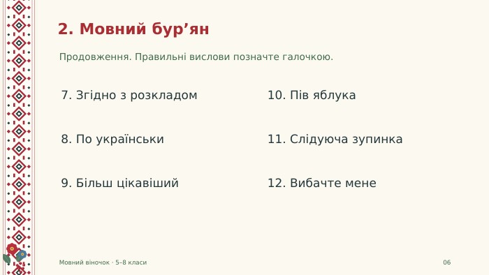 2. Мовний бур’ян. Продовження. Правильні вислови позначте галочкою. Мовний віночок · 5–8 класи067. Згідно з розкладом8. По українськи9. Більш цікавіший10. Пів яблука11. Слідуюча зупинка12. Вибачте мене