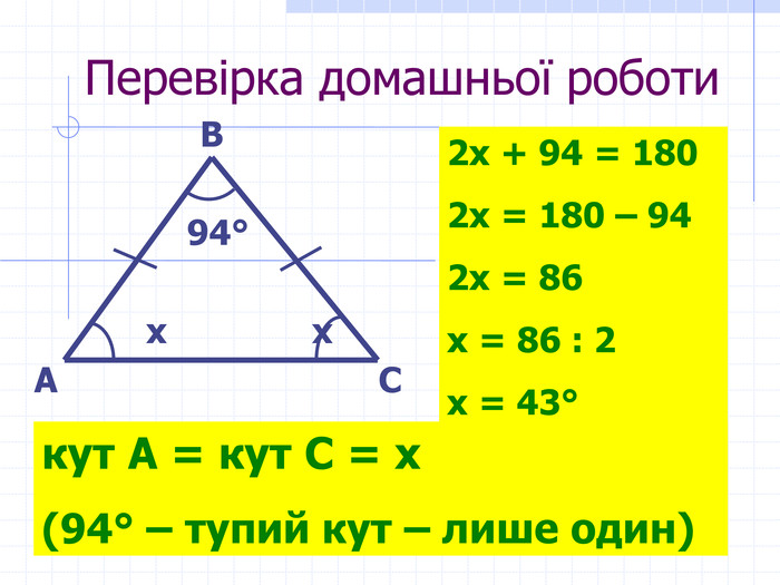 Перевірка домашньої роботи А В С кут А = кут С = х  (94° – тупий кут – лише один)  2х + 94 = 180 2х = 180 – 94  2х = 86 х = 86 : 2 х = 43° х х 