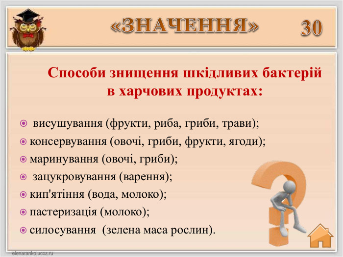 Способи знищення шкідливих бактерій в харчових продуктах:30 висушування (фрукти, риба, гриби, трави);консервування (овочі, гриби, фрукти, ягоди);маринування (овочі, гриби); зацукровування (варення);кип'ятіння (вода, молоко);пастеризація (молоко);силосування (зелена маса рослин).«ЗНАЧЕННЯ»