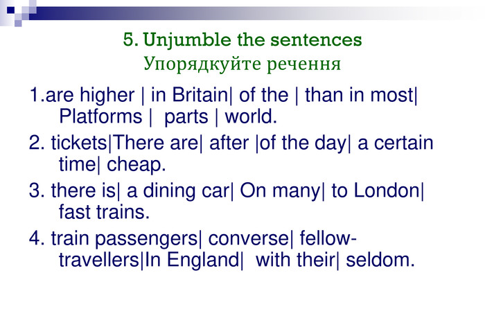 5. Unjumble the sentences Упорядкуйте речення 1.are higher | in Britain| of the | than in most| Platforms |  parts | world.2. tickets|There are| after |of the day| a certain time| cheap.3. there is| a dining car| On many| to London| fast trains.4. train passengers| converse| fellow-travellers|In England|  with their| seldom. 