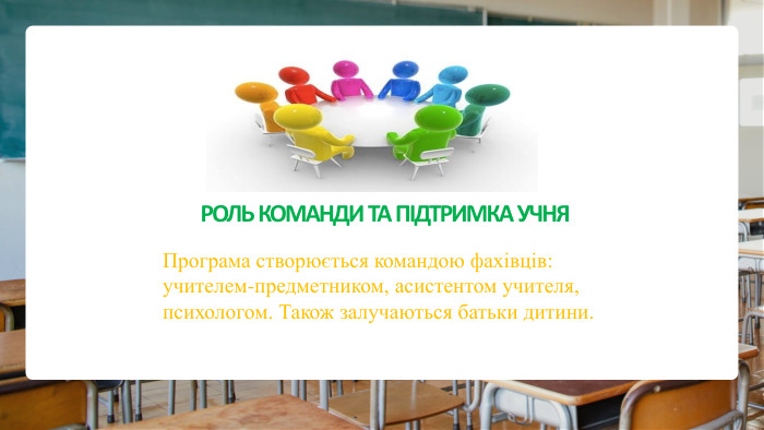  РОЛЬ КОМАНДИ ТА ПІДТРИМКА УЧНЯПрограма створюється командою фахівців:учителем-предметником, асистентом учителя, психологом. Також залучаються батьки дитини.