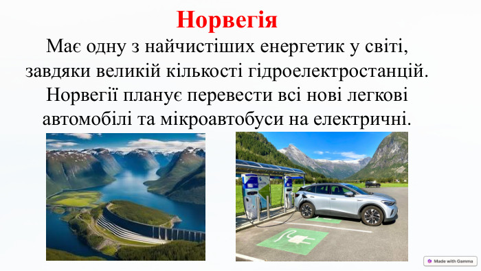 Норвегія. Має одну з найчистіших енергетик у світі, завдяки великій кількості гідроелектростанцій. Норвегії планує перевести всі нові легкові автомобілі та мікроавтобуси на електричні.