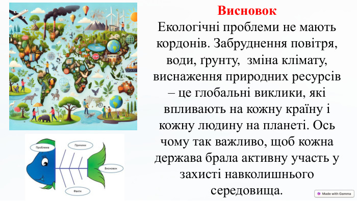 Висновок. Екологічні проблеми не мають кордонів. Забруднення повітря, води, ґрунту, зміна клімату, виснаження природних ресурсів – це глобальні виклики, які впливають на кожну країну і кожну людину на планеті. Ось чому так важливо, щоб кожна держава брала активну участь у захисті навколишнього середовища.