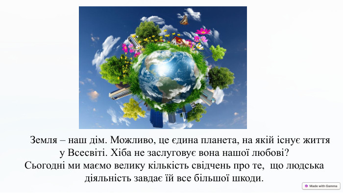 Земля – наш дім. Можливо, це єдина планета, на якій існує життя у Всесвіті. Хіба не заслуговує вона нашої любові? Сьогодні ми маємо велику кількість свідчень про те, що людська діяльність завдає їй все більшої шкоди. 
