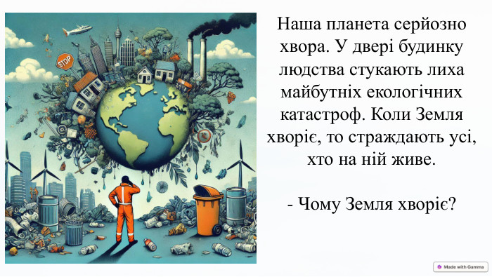 Наша планета серйозно хвора. У двері будинку людства стукають лиха майбутніх екологічних катастроф. Коли Земля хворіє, то страждають усі, хто на ній живе. - Чому Земля хворіє? 