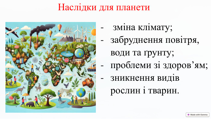Наслідки для планетизміна клімату;забруднення повітря, води та ґрунту; проблеми зі здоров’ям;зникнення видів рослин і тварин.