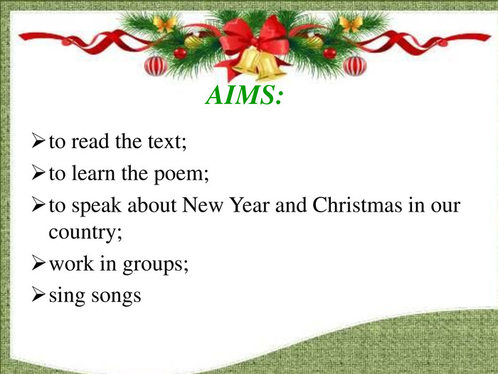 AIMS:to read the text;to learn the poem;to speak about New Year and Christmas in our country;work in groups;sing songs