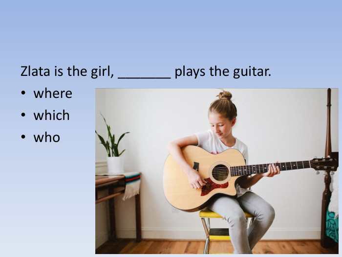 Zlata is the girl, _______ plays the guitar.wherewhichwho
