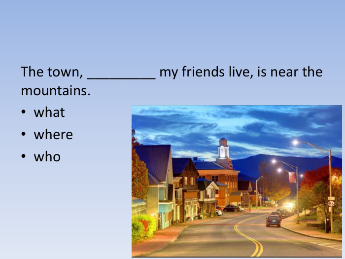 The town, _________ my friends live, is near the mountains. whatwherewho