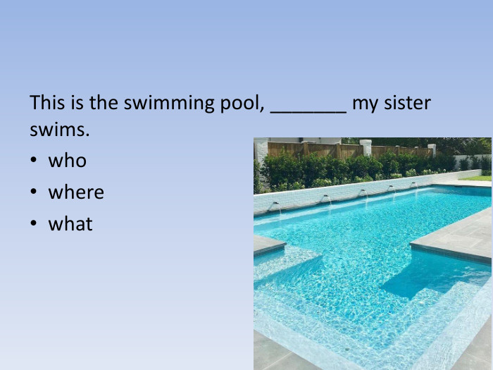 This is the swimming pool, _______ my sister swims.whowherewhat