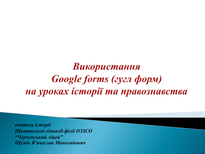 Використання. Google forms (гугл форм)на уроках історії та правознавствавчитель історіїЩитинської гімназії-філії ОЗЗСО “Черченський ліцей”Шумік В'ячеслав Миколайович