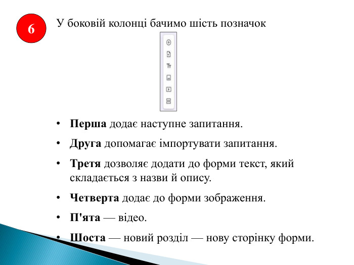 6 У боковій колонці бачимо шість позначок. Перша додає наступне запитання. Друга допомагає імпортувати запитання. Третя дозволяє додати до форми текст, який складається з назви й опису. Четверта додає до форми зображення. П'ята — відео. Шоста — новий розділ — нову сторінку форми.