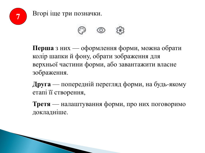 Вгорі іще три позначки. Перша з них — оформлення форми, можна обрати колір шапки й фону, обрати зображення для верхньої частини форми, або завантажити власне зображення. Друга — попередній перегляд форми, на будь-якому етапі її створення, Третя — налаштування форми, про них поговоримо докладніше.7