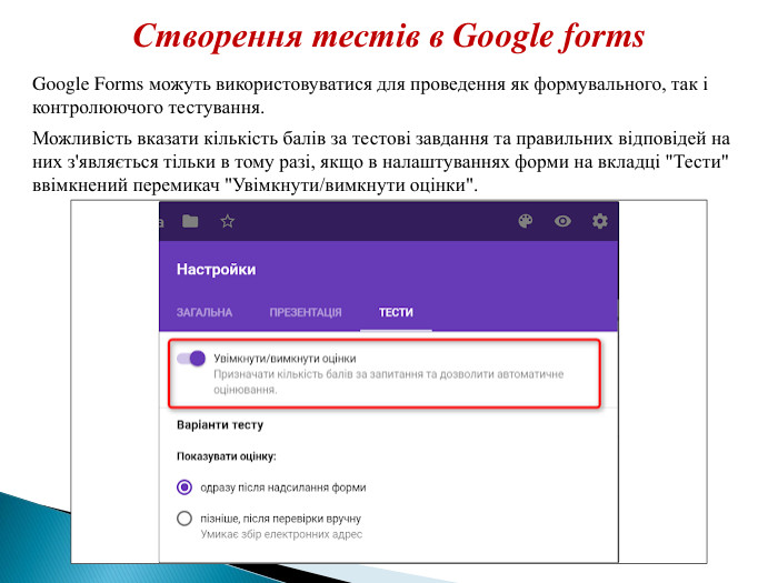 Створення тестів в Google forms Google Forms можуть використовуватися для проведення як формувального, так і контролюючого тестування. Можливість вказати кількість балів за тестові завдання та правильних відповідей на них з'являється тільки в тому разі, якщо в налаштуваннях форми на вкладці 