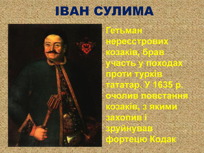 ІВАН СУЛИМА Гетьман нереєстрових козаків, брав участь у походах проти турків тататар. У 1635 р. очолив повстання козаків, з якими захопив і зруйнував фортецю Кодак  