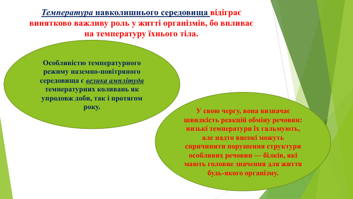Температура навколишнього середовища відіграє винятково важливу роль у житті організмів, бо впливає на температуру їхнього тіла. Особливістю температурного режиму наземно-повітряного середовища є велика амплітуда температурних коливань як упродовж доби, так і протягом року. У свою чергу, вона визначає швидкість реакцій обміну речовин: низькі температури їх гальмують, але надто високі можуть спричинити порушення структури особливих речовин — білків, які мають головне значення для життя будь-якого організму.