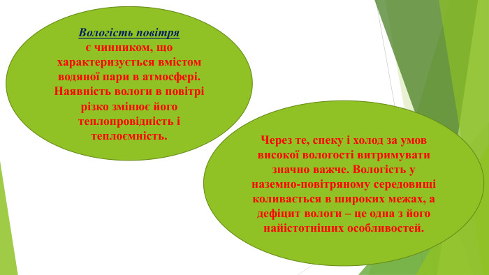 Вологість повітря є чинником, що характеризується вмістом водяної пари в атмосфері. Наявність вологи в повітрі різко змінює його теплопровідність і теплоємність. Через те, спеку і холод за умов високої вологості витримувати значно важче. Вологість у наземно-повітряному середовищі коливається в широких межах, а дефіцит вологи – це одна з його найістотніших особливостей.