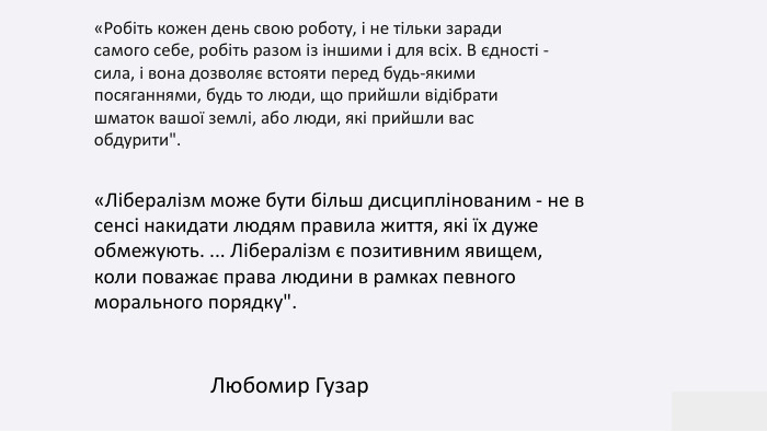 «Робіть кожен день свою роботу, і не тільки заради самого себе, робіть разом із іншими і для всіх. В єдності - сила, і вона дозволяє встояти перед будь-якими посяганнями, будь то люди, що прийшли відібрати шматок вашої землі, або люди, які прийшли вас обдурити