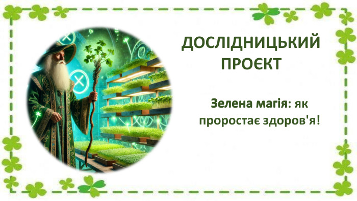 Зелена магія: як проростає здоров'я!ДОСЛІДНИЦЬКИЙПРОЄКТЗелена магія